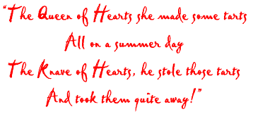 The Queen of Hearts she made some tarts all on a summer day. The Knave of Hearts, he stole those tarts, and took them quite away!